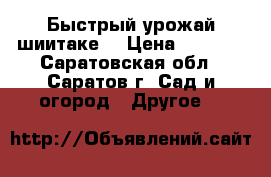 Быстрый урожай шиитаке! › Цена ­ 1 250 - Саратовская обл., Саратов г. Сад и огород » Другое   